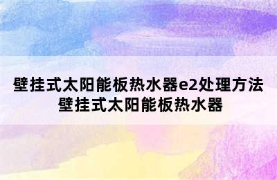 壁挂式太阳能板热水器e2处理方法 壁挂式太阳能板热水器